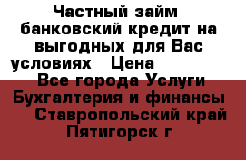 Частный займ, банковский кредит на выгодных для Вас условиях › Цена ­ 3 000 000 - Все города Услуги » Бухгалтерия и финансы   . Ставропольский край,Пятигорск г.